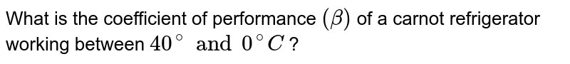 What is the coefficient of performance `(beta)`  of a carnot refrigerator working between `40^@  and 0^@C`  ? 