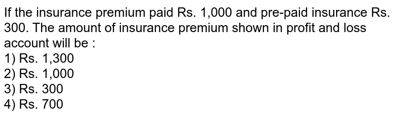 If the insurance premium paid Rs. 1,000 and pre-paid insurance Rs. 300. The amount of insurance premium shown in profit and loss account will be :