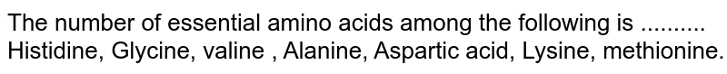The number of essential amino acids among the following is .......... Histidine, Glycine, valine , Alanine, Aspartic acid, Lysine, methionine.