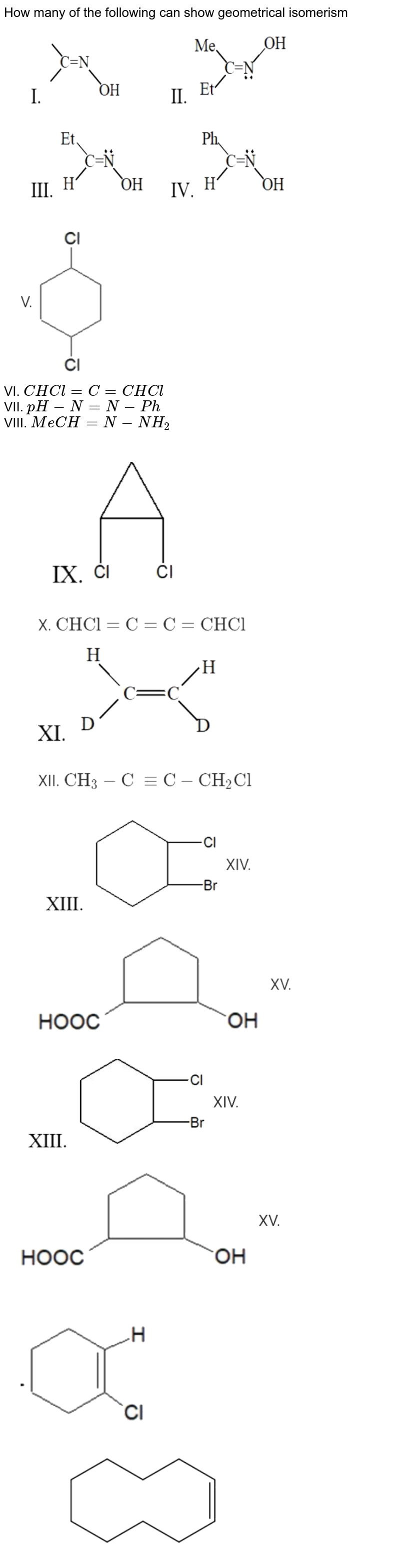 How many of the following can show geometrical isomerism <br> <img src="https://d10lpgp6xz60nq.cloudfront.net/physics_images/NTA_JEE_MOK_TST_43_E02_021_Q01.png" width="80%"> <br> VI. `CHCl=C=CHCl` <br> VII. `pH-N=N-Ph` <br> VIII. `MeCH=N-NH_(2)` <br> <img src="https://d10lpgp6xz60nq.cloudfront.net/physics_images/NTA_JEE_MOK_TST_43_E02_021_Q02.png" width="80%">  <br> <img src="https://d10lpgp6xz60nq.cloudfront.net/physics_images/NTA_JEE_MOK_TST_43_E02_021_Q03.png" width="80%"> 
