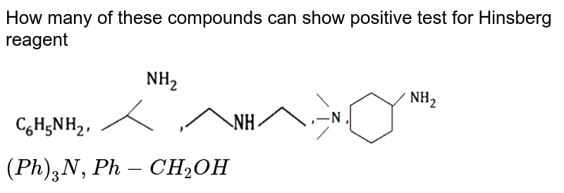 How many of these compounds can show positive test for Hinsberg reagent <br> <img src="https://d10lpgp6xz60nq.cloudfront.net/physics_images/NTA_JEE_MOK_TST_73_E02_022_Q01.png" width="80%"> <br> `(Ph)_(3)N,Ph-CH_(2)OH`