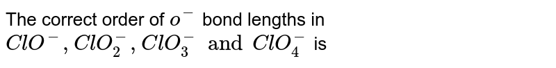 The correct order of `o^(-)` bond lengths in `ClO^(-), ClO_(2)^(-), ClO_(3)^(-) and ClO_(4)^(-)` is 