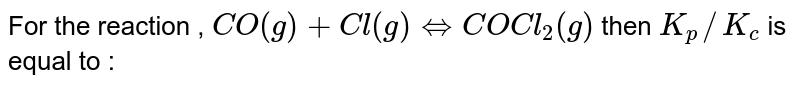 For the reaction , `CO(g)+Cl(g)hArrCOCl_2(g)` then `K_p//K_c` is equal to :