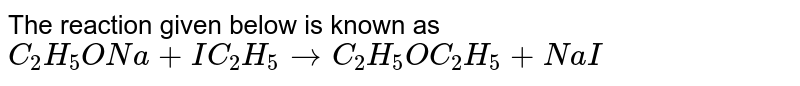 The reaction given below is known as C_2H_5ONa+IC_2H_5rarrC_2H_5OC_2H_5+ NaI