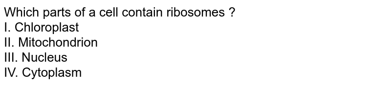 Which parts of a cell contain ribosomes ? I. Chloroplast II. Mitochondrion III. Nucleus IV. Cytoplasm