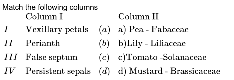 Match the following columns {:(,"Column I",,"Column II"),(I,"Vexillary petals",(a),"a) Pea - Fabaceae"),(II,"Perianth ",(b),"b)Lily - Liliaceae"),(III,"False septum ",(c),"c)Tomato -Solanaceae"),(IV,"Persistent sepals",(d),"d) Mustard - Brassicaceae "):}