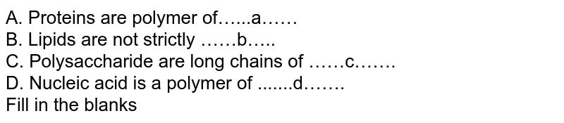 A. Proteins are polymer of…...a…… B. Lipids are not strictly ……b….. C. Polysaccharide are long chains of ……c……. D. Nucleic acid is a polymer of .......d……. Fill in the blanks