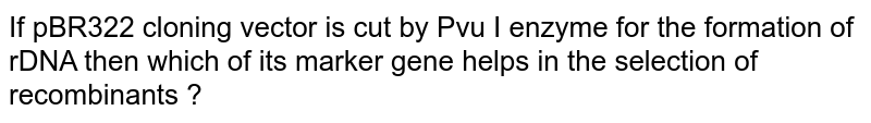 If pBR322 cloning vector is cut by Pvu I enzyme for the formation of rDNA then which of its marker gene helps in the selection of recombinants ?