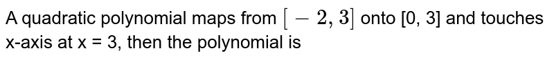 A quadratic polynomial maps from `[-2, 3]` onto [0, 3] and touches x-axis at x = 3, then the polynomial is 