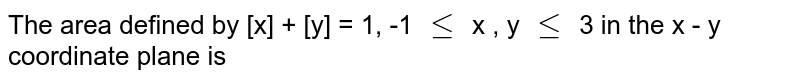 The area defined by [x] + [y] = 1, -1 le x , y le 3 in the x - y coordinate plane is
