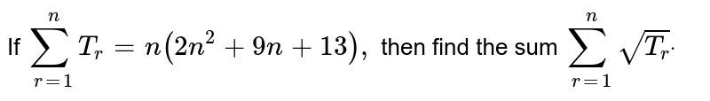 If `sum_(r=1)^n T_r=n(2n^2+9n+13),`
then find the sum `sum_(r=1)^nsqrt(T_r)dot`