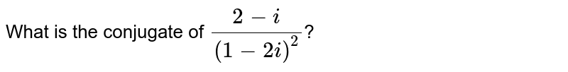 What is the conjugate of `(2-i)/((1-2i)^(2))`?