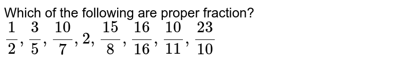 Which of the following are proper fraction? (1)/(2),(3)/(5),(10)/(7), 2,(15)/(8),(16)/(16),(10)/(11),(23)/(10)