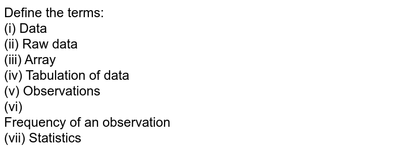 Define the terms: (i) Data (ii) Raw data (iii) Array (iv) Tabulation of data (v) Observations (vi) Frequency of an observation (vii) Statistics