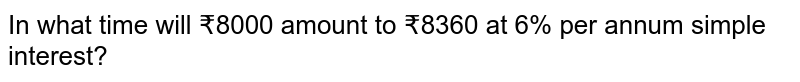 In what time will ₹8000 amount to ₹8360 at 6% per annum simple interest?