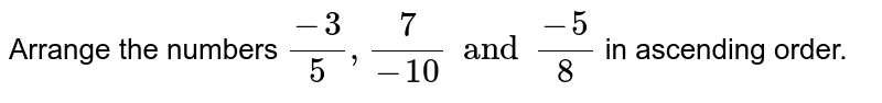 Arrange the numbers `(-3)/(5), (7)/(-10) and (-5)/(8)` in ascending order. 