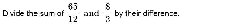 Divide the sum of (65)/(12) and (8)/(3) by their difference.