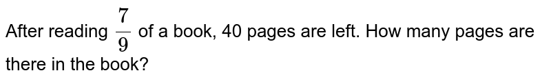 After reading `(7)/(9)` of a book, `40` pages are left. How many pages are there in the book? 