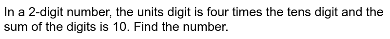 In a 2-digit number, the units digit is four times the tens digit and the sum of the digits is 10. Find the number.