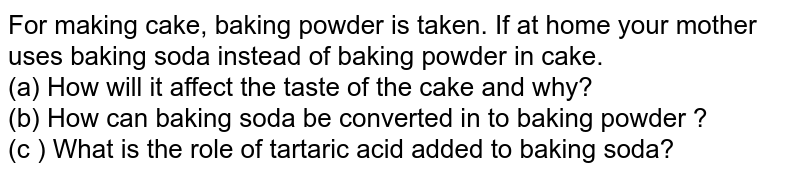 For making cake, baking powder is taken. If at home your mother uses baking soda instead of baking powder in cake. (a) How will it affect the taste of the cake and why? (b) How can baking soda be converted in to baking powder ? (c) What is the role of tartaric acid added to baking soda?