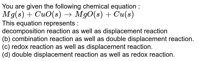 The Equation, Mg_((S))+Cuo_((S))Tomgo_((S))+Cu_((S)) Represents (A) Decomposition  Reaction (B) Displacement Reaction ( C) Combination Reaction (D) Double  Displacement Reaction (E) Redox Reaction The Equation, Mg_((S))+Cuo_((S))Tomgo_((S))+Cu_((S)) Represents (A) Decomposition  Reaction (B) Displacement Reaction ( C) Combination Reaction (D) Double  Displacement Reaction (E) Redox Reaction
