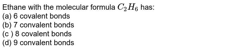 Ethane with the molecular formula C_(2)H_(6) has: (a) 6 covalent bonds (b) 7 convalent bonds (c ) 8 covalent bonds (d) 9 convalent bonds
