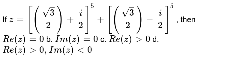 If `z=[(sqrt(3)/2)+i/2]^5+[((sqrt(3))/2)-i/2]^5`
, then
`R e(z)=0`
b. `I m(z)=0`

c. `R e(z)>0`
d. `R e(z)>0,I m(z)<0`