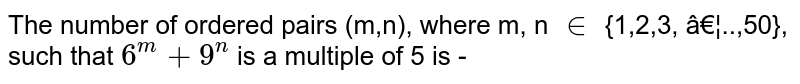 The number of ordered pairs (m,n), where m, n `in` {1,2,3, …..,50}, such  that `6^(m)+9^(n)` is a multiple of 5 is -