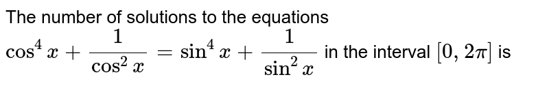The number of solutions to the equations  `cos^(4)x+(1)/(cos^(2)x)=sin^(4)x+(1)/(sin^(2)x)` in the interval `[0,2pi]` is 