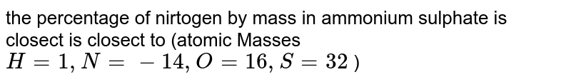 the  percentage  of nitrogen  by mass  in ammonium  sulphate is closed  is    (atomic  Masses `H=1, N=14, O=16, S=32` ) 