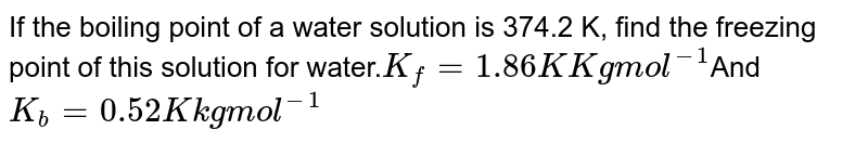 If the boiling point of a water solution is 374.2 K, find the freezing point of this solution for water. K_(f)=1.86 K Kg mol^(-1) And K_(b)=0.52 K kg mol^(-1)