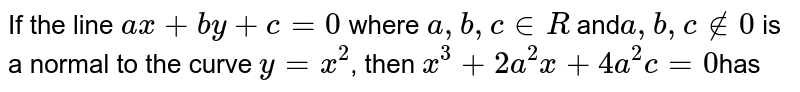 If the line `ax +by+c = 0` where `a, b, c  inR` and` a, b,c notin 0` is a normal to the curve `y=x^(2)`, then `x^(3)+2a^(2)x+4a^(2)c = 0`has