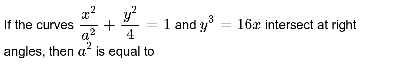 If the curves `x^(2)/a^(2)+ y^(2)/4 = 1 ` and `y^(3) = 16x` intersect at right angles, then `a^(2)` is equal to