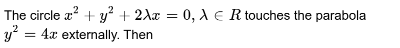 The circle `x^(2)+y^(2)+2lamdax=0,lamdainR` touches the parabola `y^(2)=4x` externally. Then 