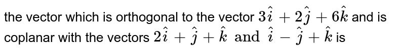 the vector which is orthogonal to the vector `3hati+2hatj+6hatk` and is coplanar with the vectors `2hati+hatj+hatk and hati-hatj+hatk` is 