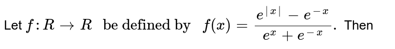 Let `f:R rarr R" be defined by "f(x)=(e^(|x|)-e^(-x))/(e^(x)+e^(-x)).` Then