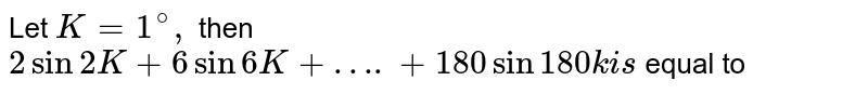 Let K = 1 ^(@), then 2 sin 2K + 6 sin 6K + ….+ 180 sin 180 k is equal to