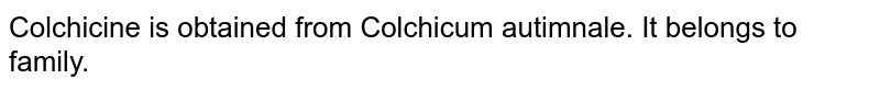 Colchicine is obtained from Colchicum autimnale. It belongs to family.