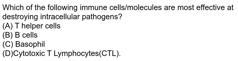 Which of the following immune cells/molecules are most effective at destroying intracellular pathogens? (A) T helper cells (B) B cells (C) Basophil (D)Cytotoxic T Lymphocytes(CTL).