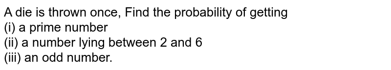 A die is thrown once, Find the probability of getting <br> (i) a prime number <br> (ii) a number lying between 2 and 6 <br> (iii) an odd number. 