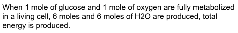 When 1 mole of glucose and 1 mole of oxygen are fully metabolized in a living cell, 6 moles and 6 moles of H2O are produced, total energy is produced.
