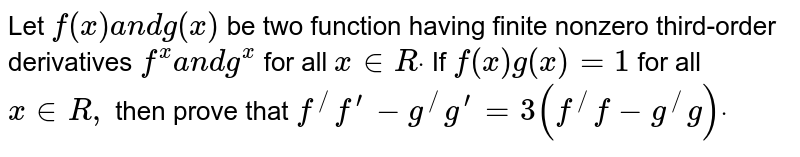 Let `f(x)a n dg(x)`
be two function having finite nonzero third-order derivatives `f^(x)a n dg^(x)`
for all `x in  Rdot`
If `f(x)g(x)=1`
for all `x in  R ,`
then prove that
`f^(/)f^(prime)-g^(/)g^(prime)=3(f^(/)f-g^(/)g)dot`
