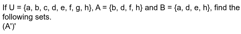 If U = {a, b, c, d, e, f, g, h}, A = {b, d, f, h} and B = {a, d, e, h}, find the following sets. (A')'