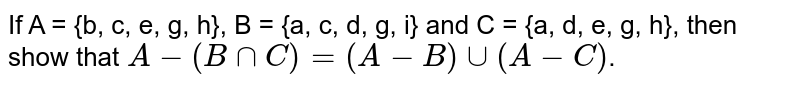 If A = {b, c, e, g, h}, B = {a, c, d, g, i} and C = {a, d, e, g, h}, then show that A-(BcapC)=(A-B)cup(A-C) .