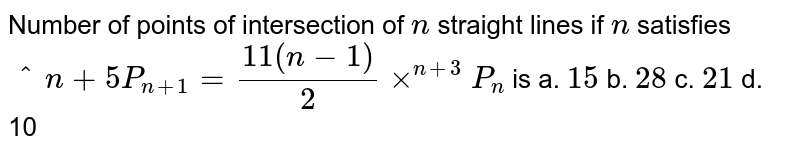 Number of points of intersection of `n`
straight
  lines if `n`
satisfies `^n+5P_(n+1)=(11(n-1))/2xx^(n+3)P_n`
is
a. `15`

  b. `28`
 c. `21`

  d. 10