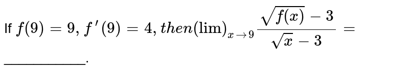 If `f(9)=9,f^(prime)(9)=4,t h e n("lim")_(x->9)(sqrtf(x)-3)/(sqrtx-3)=`
___________.