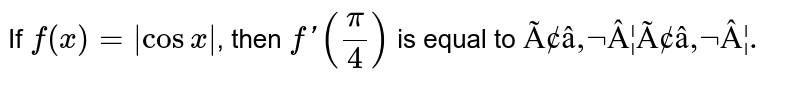 If `f(x) = |cosx|`, then `f'(pi/4)` is equal to `"â€¦â€¦."`