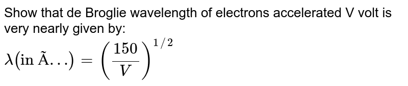 Show that de Broglie wavelength of electrons accelerated V volt is very nearly given by: lamda("in Ã…")=((150)/(V))^(1//2)