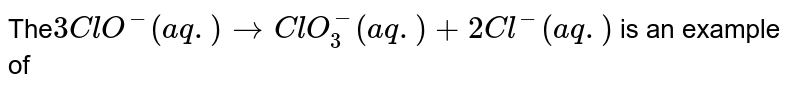 The 3ClO^(-)(aq.)to ClO_(3)^(-)(aq.)+2Cl^(-)(aq.) is an example of