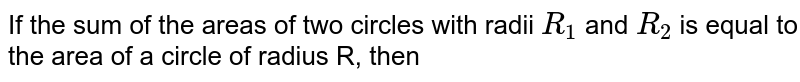 If the sum of the areas of two circles with radii `R_(1)` and `R_(2)` is equal to the area of a circle of radius R, then 